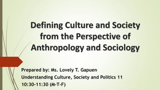 Defining Culture and Society
from the Perspective of
Anthropology and Sociology
Prepared by: Ms. Lovely T. Gapuen
Understanding Culture, Society and Politics 11
10:30-11:30 (M-T-F)
 