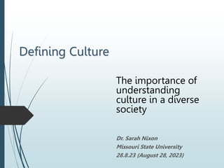 Defining Culture
The importance of
understanding
culture in a diverse
society
Dr. Sarah Nixon
Missouri State University
28.8.23 {August 28, 2023}
 