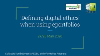 Defining digital ethics
when using eportfolios
27/28 May 2020
Collaboration between AAEEBL and ePortfolios Australia
 
