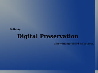Digital Preservation and working toward its success. Defining 
