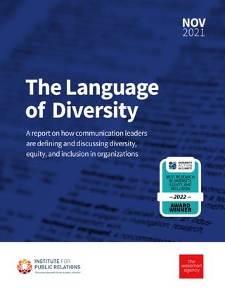 NOV
2021
TheLanguage
of Diversity
A report on howcommunication leaders
are defining and discussing diversity,
equity, and inclusion in organizations
AWARD
WINNER
BEST RESEARCH
IN DIVERSITY,
EQUITY, AND
INCLUSION
---2022 ---
 
