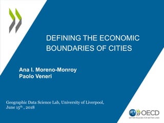 DEFINING THE ECONOMIC
BOUNDARIES OF CITIES
Geographic Data Science Lab, University of Liverpool,
June 15th , 2018
Ana I. Moreno-Monroy
Paolo Veneri
 