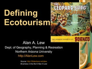 Defining  Ecotourism Alan A. Lew Dept. of Geography, Planning & Recreation Northern Arizona University http://AlanLew.com   Source:  http://Slideshare.net/alew All photos in this file © Alan A Lew 