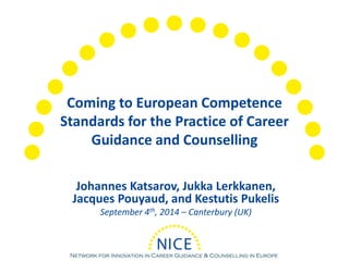 Coming to European Competence Standards for the Practice of Career Guidance and Counselling 
Johannes Katsarov, Jukka Lerkkanen, Jacques Pouyaud, and Kestutis Pukelis 
September 4th, 2014 –Canterbury (UK)  