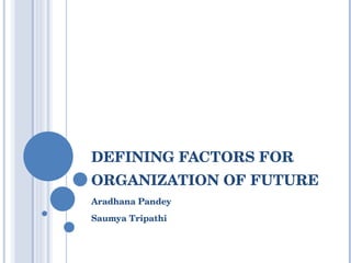 DEFINING FACTORS FOR ORGANIZATION OF FUTURE Aradhana Pandey Saumya Tripathi 