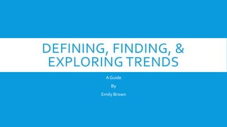DEFINING, FINDING, &
EXPLORING TRENDS
A Guide
By
Emily Brown
 