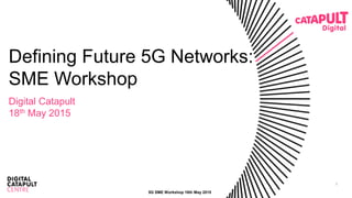 1
Defining Future 5G Networks:
SME Workshop
Digital Catapult
18th May 2015
5G SME Workshop 18th May 2015
 