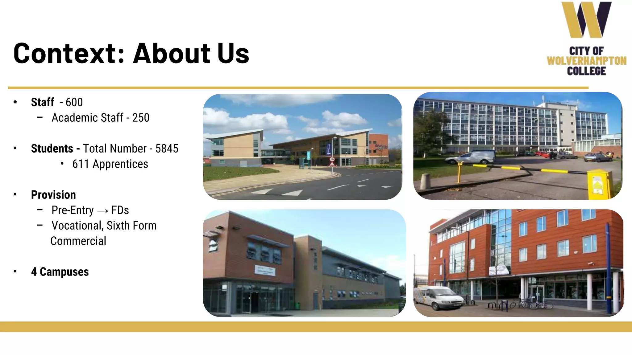 Context: About Us
• Staff - 600
– Academic Staff - 250
• Students - Total Number - 5845
• 611 Apprentices
• Provision
– Pre-Entry → FDs
– Vocational, Sixth Form
Commercial
• 4 Campuses
 
