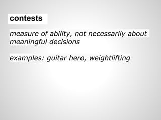 contests
measure of ability, not necessarily about
meaningful decisions

examples: guitar hero, weightlifting
 