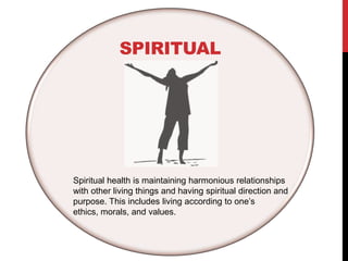 SPIRITUAL
Spiritual health is maintaining harmonious relationships
with other living things and having spiritual direction and
purpose. This includes living according to one’s
ethics, morals, and values.