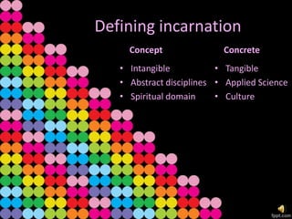 Defining incarnation
     Concept               Concrete
   • Intangible           • Tangible
   • Abstract disciplines • Applied Science
   • Spiritual domain     • Culture
 