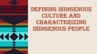 DEFINING_INDIGENOUS_CULTURE_AND_CHARACTERIZING_INDIGENOUS_PEOPLE.pptx