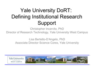 Yale University DoRT:
   Defining Institutional Research
              Support
                  Christopher Incarvito, PhD
Director of Research Technology, Yale University West Campus

                Lisa Bertetto-D’Angelo, PhD
      Associate Director Science Cores, Yale University
 