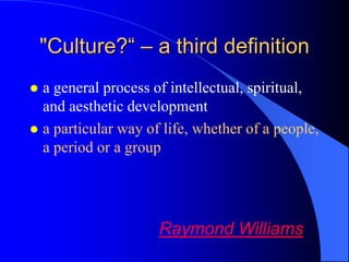 "Culture?“ – a third definition
 a general process of intellectual, spiritual,
  and aesthetic development
 a particular way of life, whether of a people,
  a period or a group




                     Raymond Williams
 