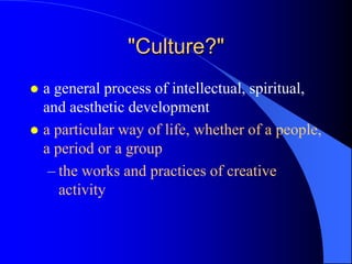 "Culture?"
 a general process of intellectual, spiritual,
  and aesthetic development
 a particular way of life, whether of a people,
  a period or a group
   – the works and practices of creative
     activity
 