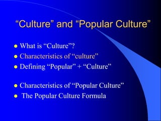 “Culture” and “Popular Culture”

 What is “Culture”?
 Characteristics of “culture”
 Defining “Popular” + “Culture”


 Characteristics of “Popular Culture”
 The Popular Culture Formula
 