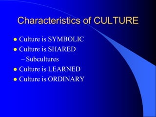 Characteristics of CULTURE
 Culture is SYMBOLIC
 Culture is SHARED
  – Subcultures
 Culture is LEARNED
 Culture is ORDINARY
 