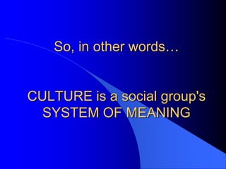 So, in other words…


CULTURE is a social group's
  SYSTEM OF MEANING
 