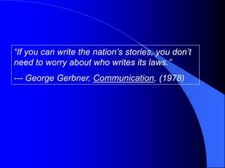 “If you can write the nation’s stories, you don’t
need to worry about who writes its laws.”
--- George Gerbner, Communication, (1978)
 