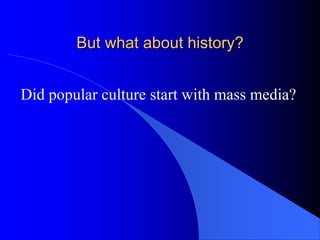 But what about history?


Did popular culture start with mass media?
 