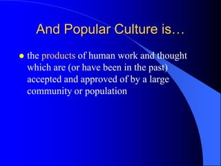And Popular Culture is…
   the products of human work and thought
    which are (or have been in the past)
    accepted and approved of by a large
    community or population
 