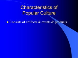 Characteristics of
            Popular Culture
   Consists of artifacts & events & products
 