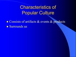 Characteristics of
          Popular Culture
 Consists of artifacts & events & products
 Surrounds us
 