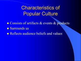 Characteristics of
          Popular Culture
 Consists of artifacts & events & products
 Surrounds us
 Reflects audience beliefs and values
 