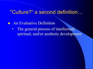 "Culture?“ a second definition…

    An Evaluative Definition
    • The general process of intellectual,
       spiritual, and/or aesthetic development
 