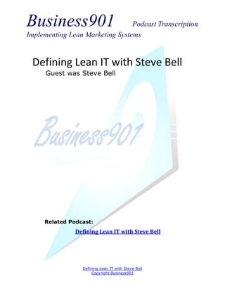 Business901                      Podcast Transcription
Implementing Lean Marketing Systems


 Defining Lean IT with Steve Bell
      Guest was Steve Bell




     Related Podcast:
               Defining Lean IT with Steve Bell




                 Defining Lean IT with Steve Bell
                      Copyright Business901
 
