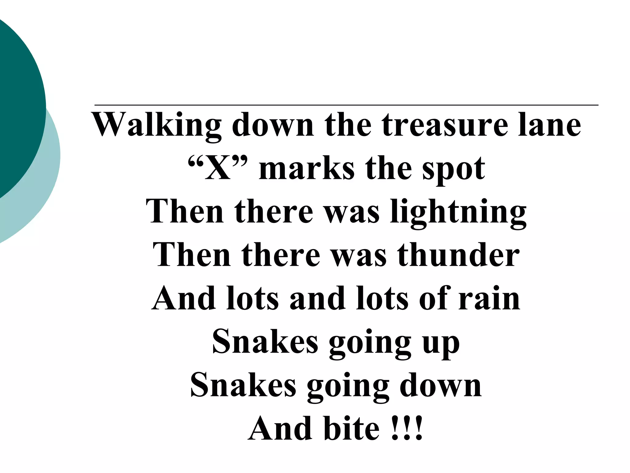 Walking down the treasure lane “ X” marks the spot Then there was lightning Then there was thunder And lots and lots of rain Snakes going up Snakes going down And bite !!! 