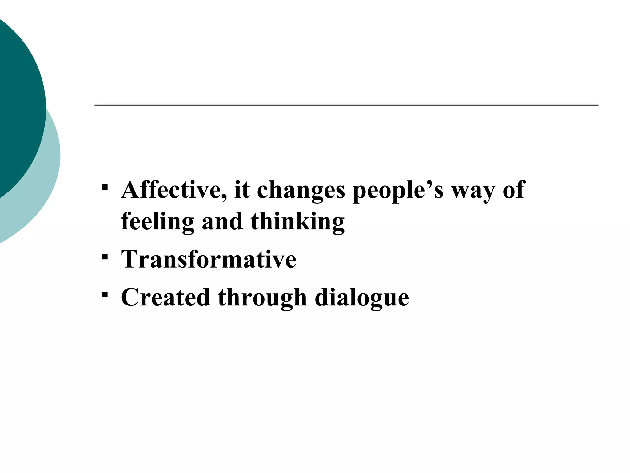 Affective, it changes people’s way of feeling and thinking Transformative Created through dialogue 