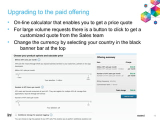 Upgrading to the paid offering
• On-line calculator that enables you to get a price quote
• For large volume requests there is a button to click to get a
customized quote from the Sales team
• Change the currency by selecting your country in the black
banner bar at the top
15
 