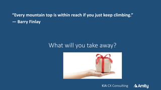 KIA CX ConsultingKIA CX Consulting
“Every mountain top is within reach if you just keep climbing.”
― Barry Finlay
What will you take away?
 