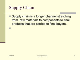 Supply Chain
Copy right reserved 14
4/23/2017
◼ Supply chain is a longer channel stretching
from raw materials to components to final
products that are carried to final buyers.
◼
 