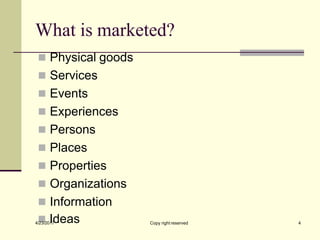 What is marketed?
◼ Physical goods
◼ Services
◼ Events
◼ Experiences
◼ Persons
◼ Places
◼ Properties
◼ Organizations
◼ Information
4/
◼
23/20I
17
deas 4
Copy right reserved
 