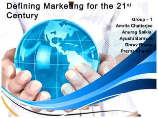 Defining Marketing for the 21st 
Century Group – 1 
Amrita Chatterjee 
Anurag Saikia 
Ayushi Barnwal 
Dhruv Bhatia 
Prerna Khindri 
 