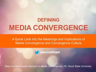 DEFINING

MEDIA CONVERGENCE
A Quick Look into the Meanings and Implications of
Media Convergence and Convergence Culture

Mass Communication Seminar in Media Convergence | St. Cloud State University

 