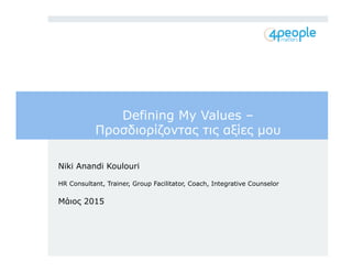 Defining My Values –
Προσδιορίζοντας τις αξίες µου
Niki Anandi Koulouri
HR Consultant, Trainer, Group Facilitator, Coach, Integrative Counselor
Μάιος 2015
 