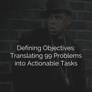 Defining Objectives:
Translating 99 Problems
into Actionable Tasks
 