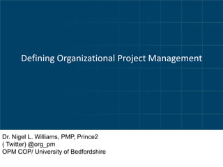 Defining Organizational Project Management




Dr. Nigel L. Williams, PMP, Prince2
( Twitter) @org_pm
OPM COP/ University of Bedfordshire
 