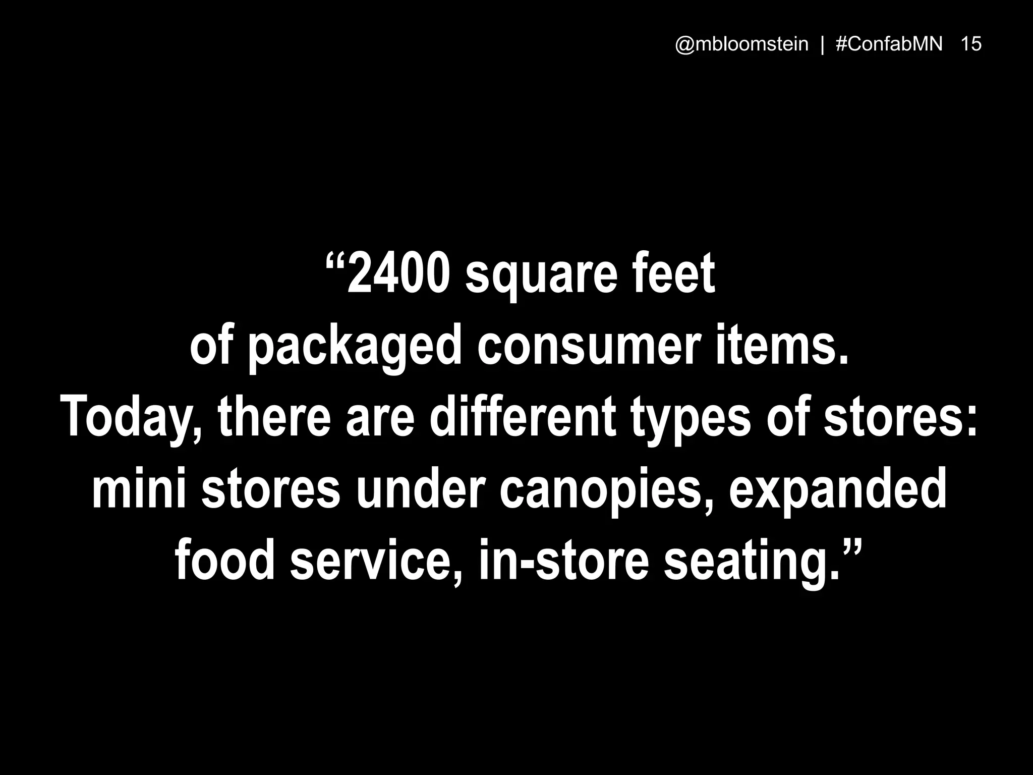“2400 square feet
of packaged consumer items.
Today, there are different types of stores:
mini stores under canopies, expanded
food service, in-store seating.”
@mbloomstein | #ConfabMN 15
 