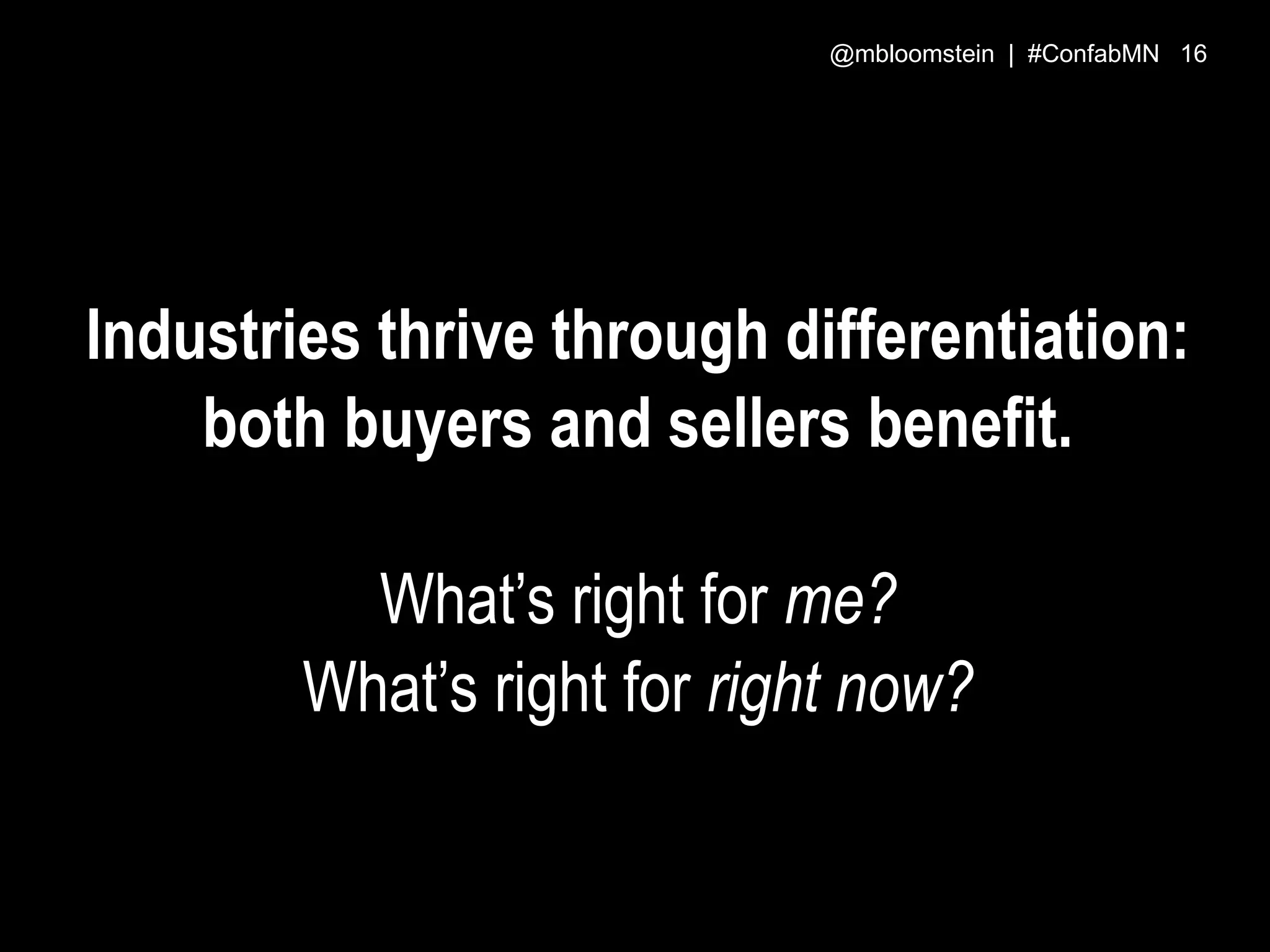 Industries thrive through differentiation:
both buyers and sellers benefit.
What’s right for me?
What’s right for right now?
@mbloomstein | #ConfabMN 16
 