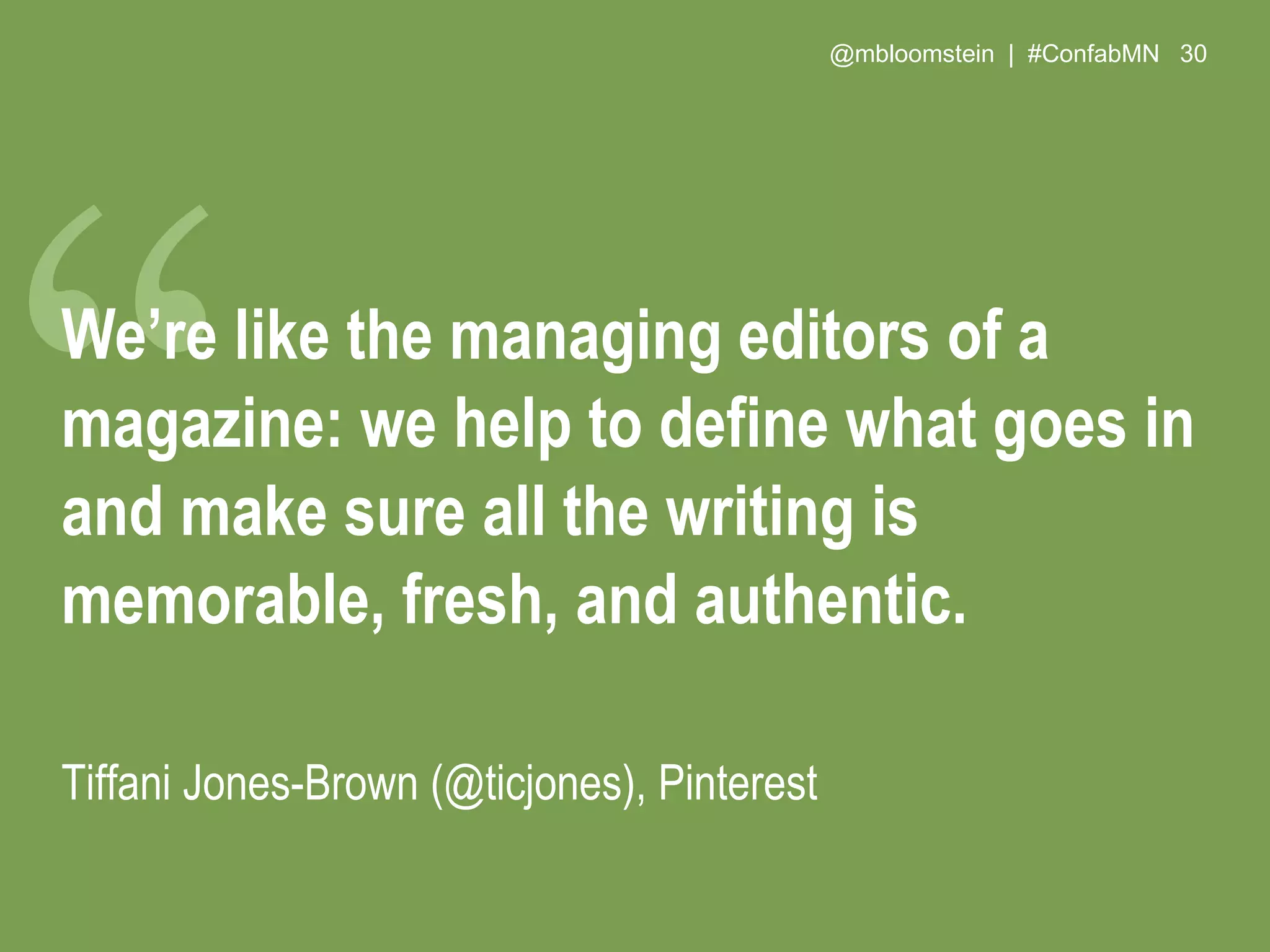 @mbloomstein | #ConfabMN 30
We’re like the managing editors of a
magazine: we help to define what goes in
and make sure all the writing is
memorable, fresh, and authentic.
Tiffani Jones-Brown (@ticjones), Pinterest
 