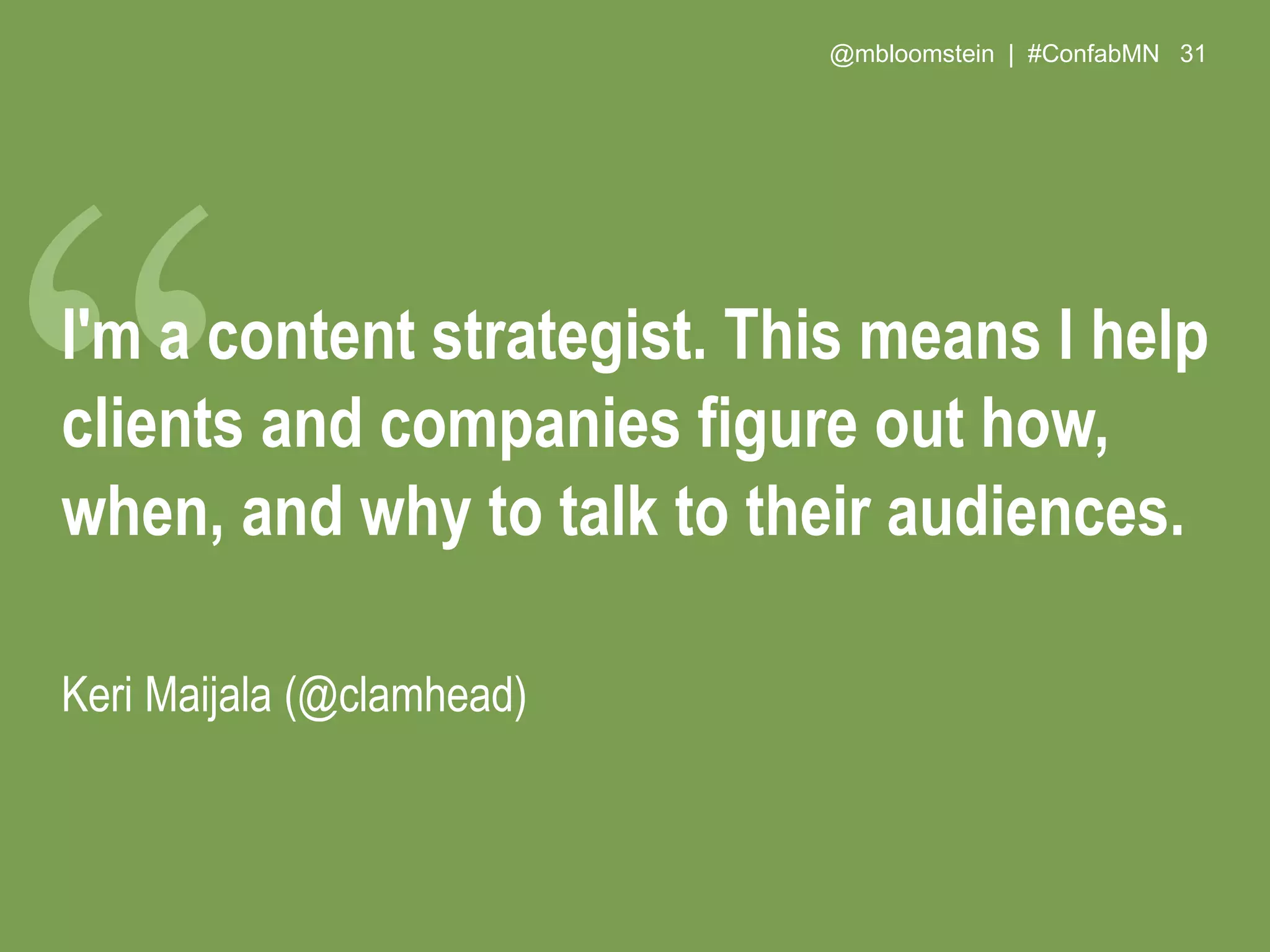 @mbloomstein | #ConfabMN 31
I'm a content strategist. This means I help
clients and companies figure out how,
when, and why to talk to their audiences.
Keri Maijala (@clamhead)
 