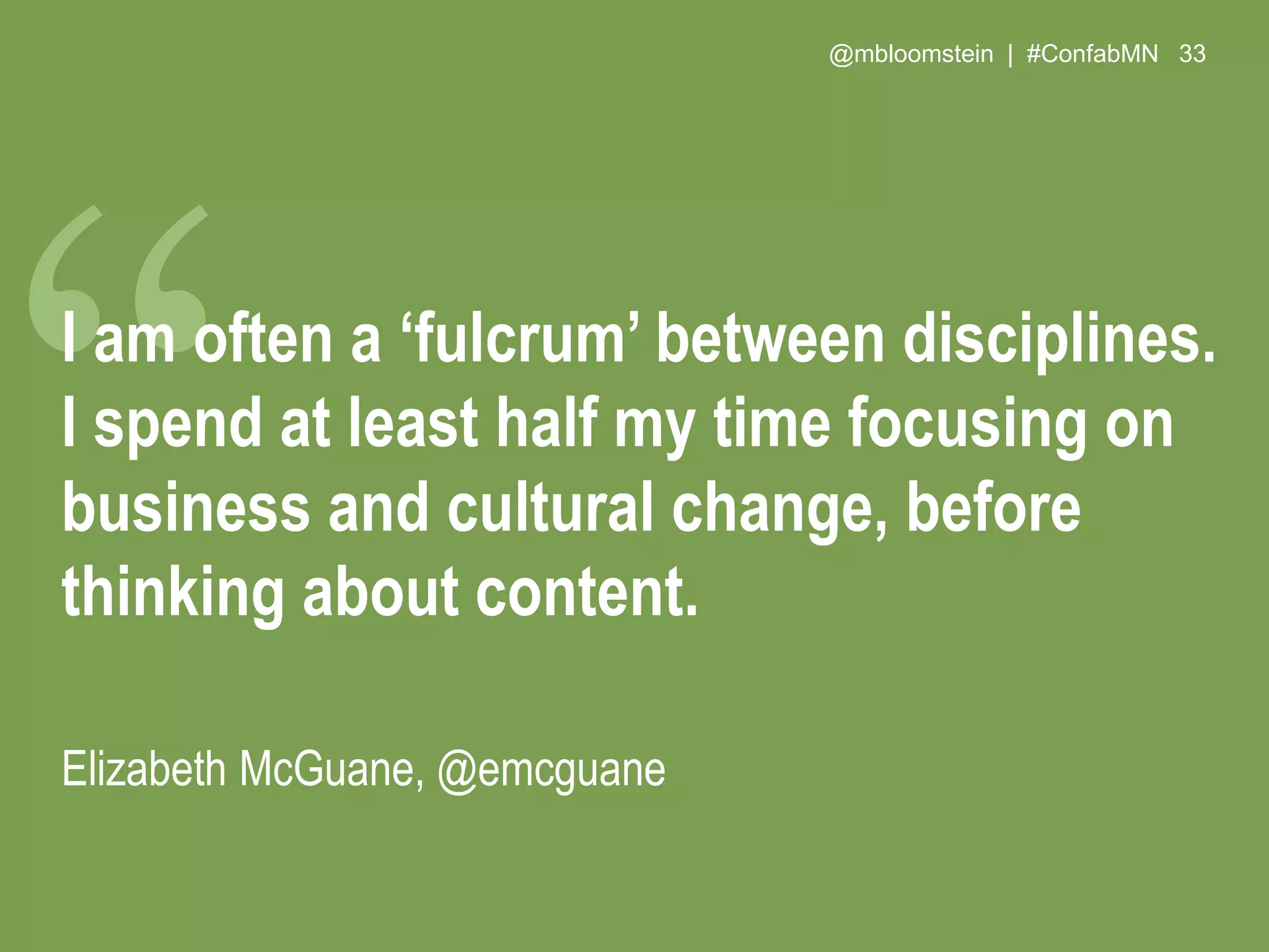 @mbloomstein | #ConfabMN 33
I am often a ‘fulcrum’ between disciplines.
I spend at least half my time focusing on
business and cultural change, before
thinking about content.
Elizabeth McGuane, @emcguane
 