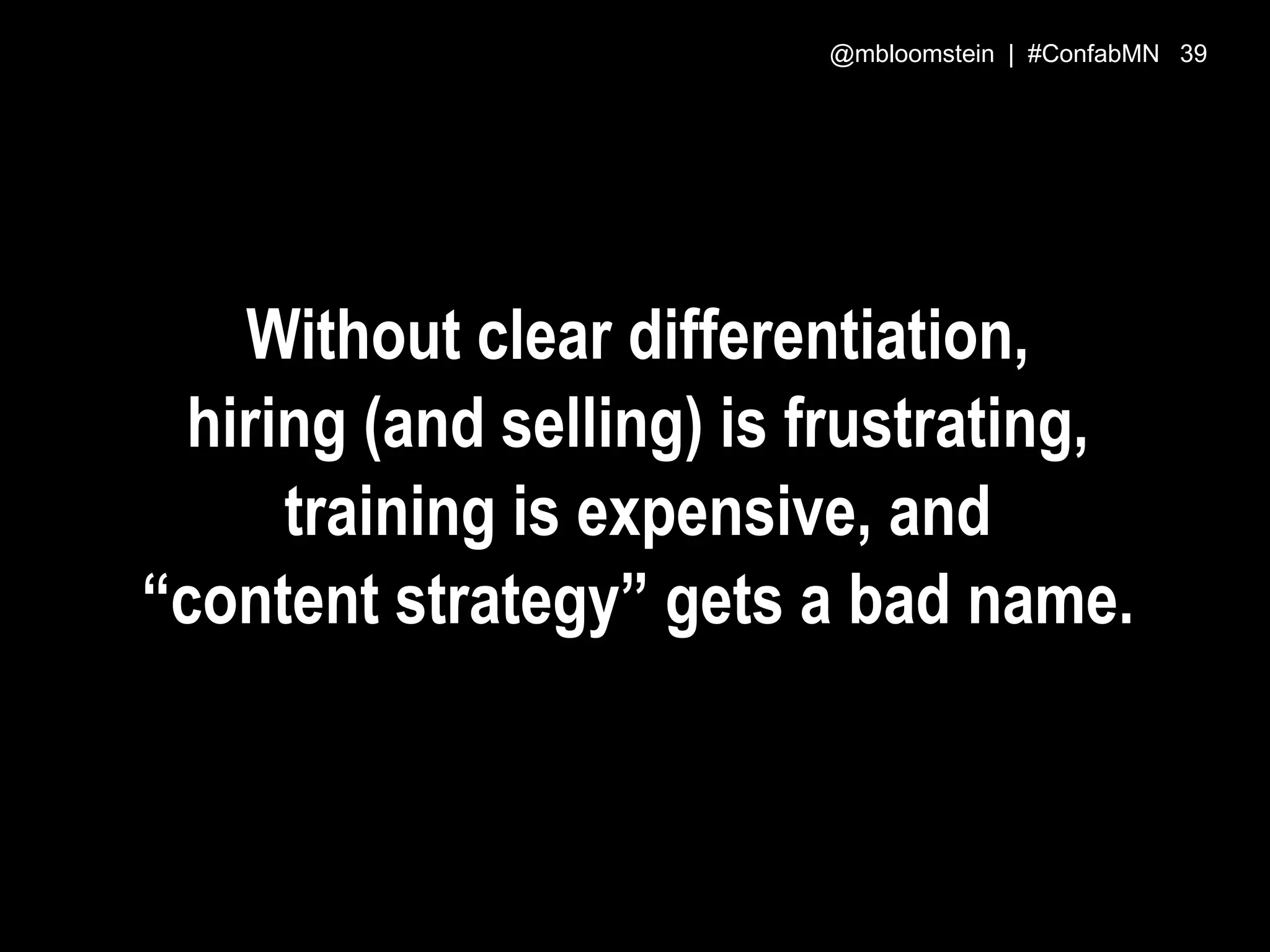 Without clear differentiation,
hiring (and selling) is frustrating,
training is expensive, and
“content strategy” gets a bad name.
@mbloomstein | #ConfabMN 39
 