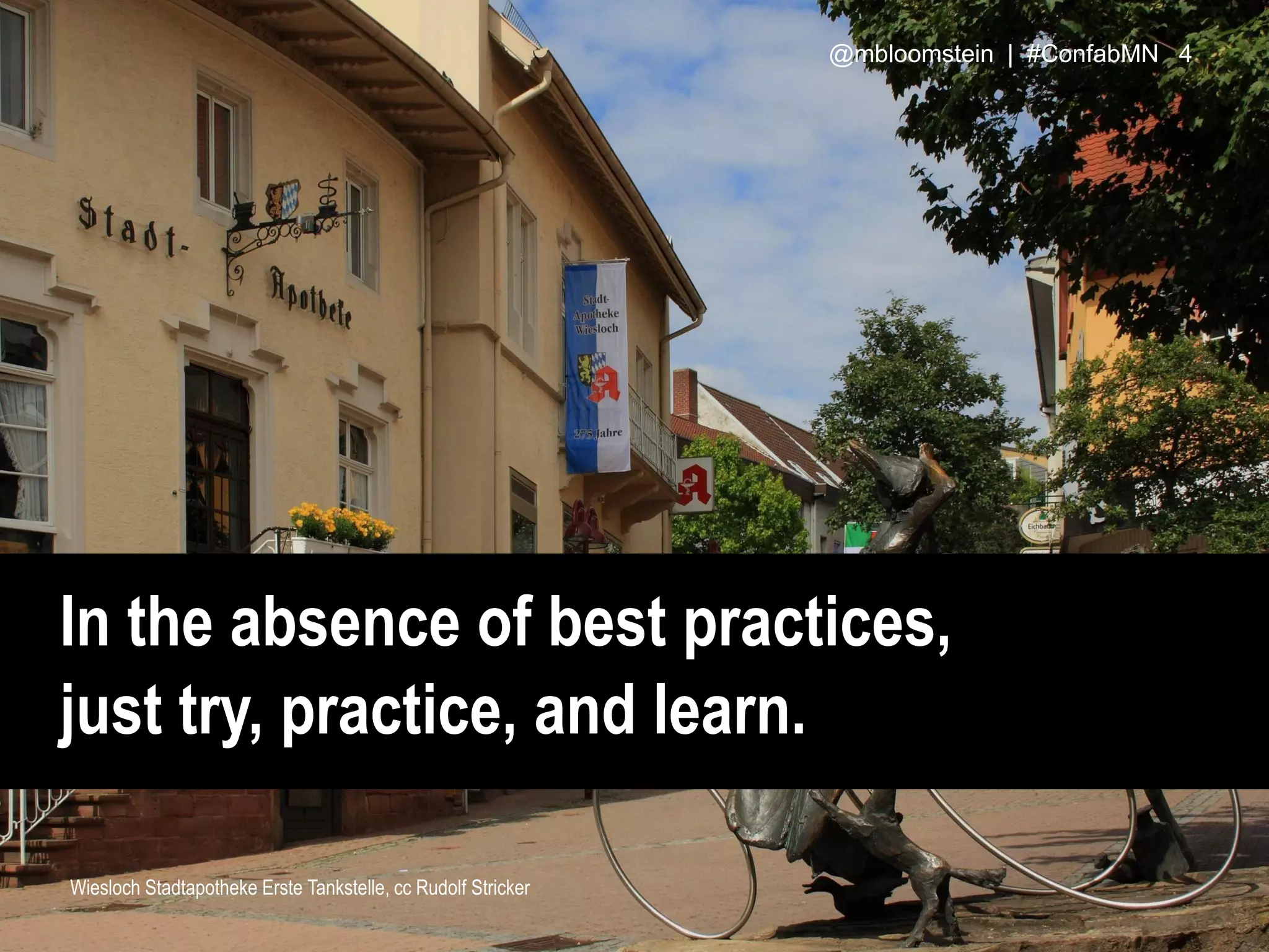 In the absence of best practices,
just try, practice, and learn.
Wiesloch Stadtapotheke Erste Tankstelle, cc Rudolf Stricker
@mbloomstein | #ConfabMN 4
 