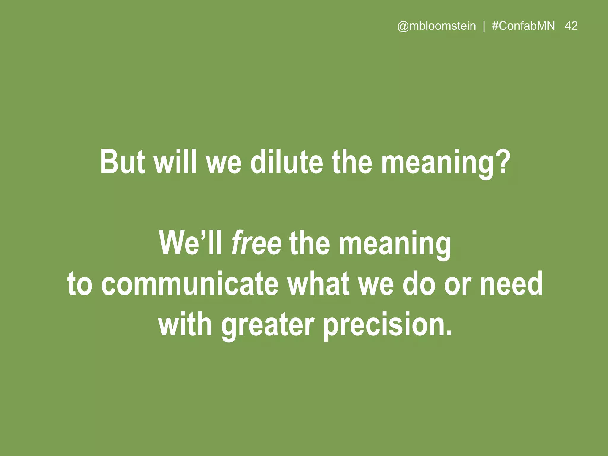 @mbloomstein | #ConfabMN 42
But will we dilute the meaning?
We’ll free the meaning
to communicate what we do or need
with greater precision.
 