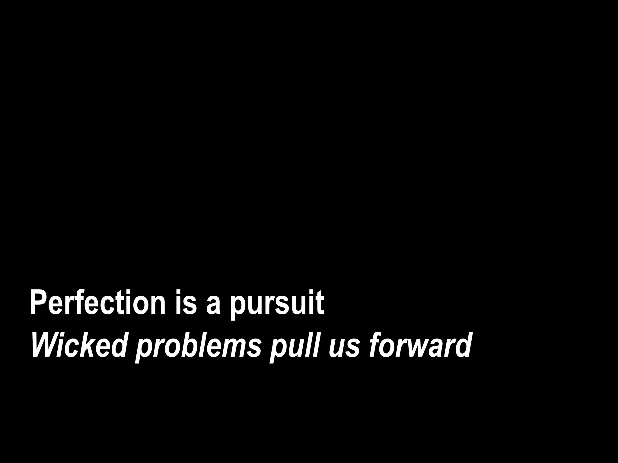 Perfection is a pursuit
Wicked problems pull us forward
 